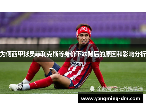 为何西甲球员菲利克斯等身价下跌背后的原因和影响分析