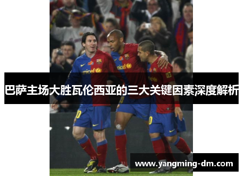 巴萨主场大胜瓦伦西亚的三大关键因素深度解析