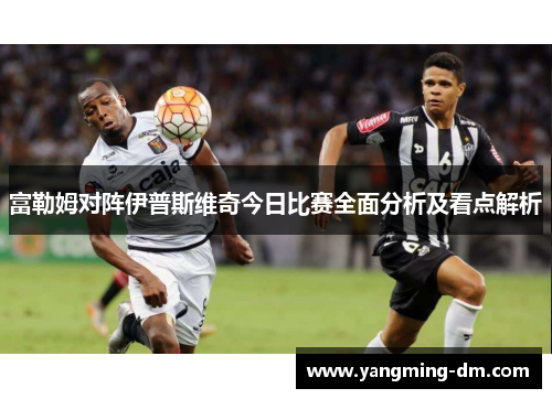富勒姆对阵伊普斯维奇今日比赛全面分析及看点解析