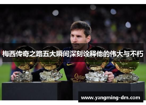 梅西传奇之路五大瞬间深刻诠释他的伟大与不朽