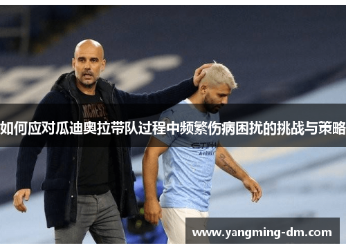 如何应对瓜迪奥拉带队过程中频繁伤病困扰的挑战与策略