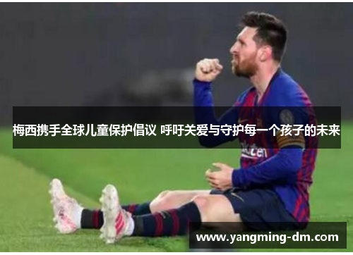 梅西携手全球儿童保护倡议 呼吁关爱与守护每一个孩子的未来